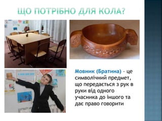 Мовник (Братина) – це
символічний предмет,
що передається з рук в
руки від одного
учасника до іншого та
дає право говорити
 