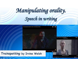 Manipulating orality.
Speech in writing
Trainspotting by Irvine Welsh
 