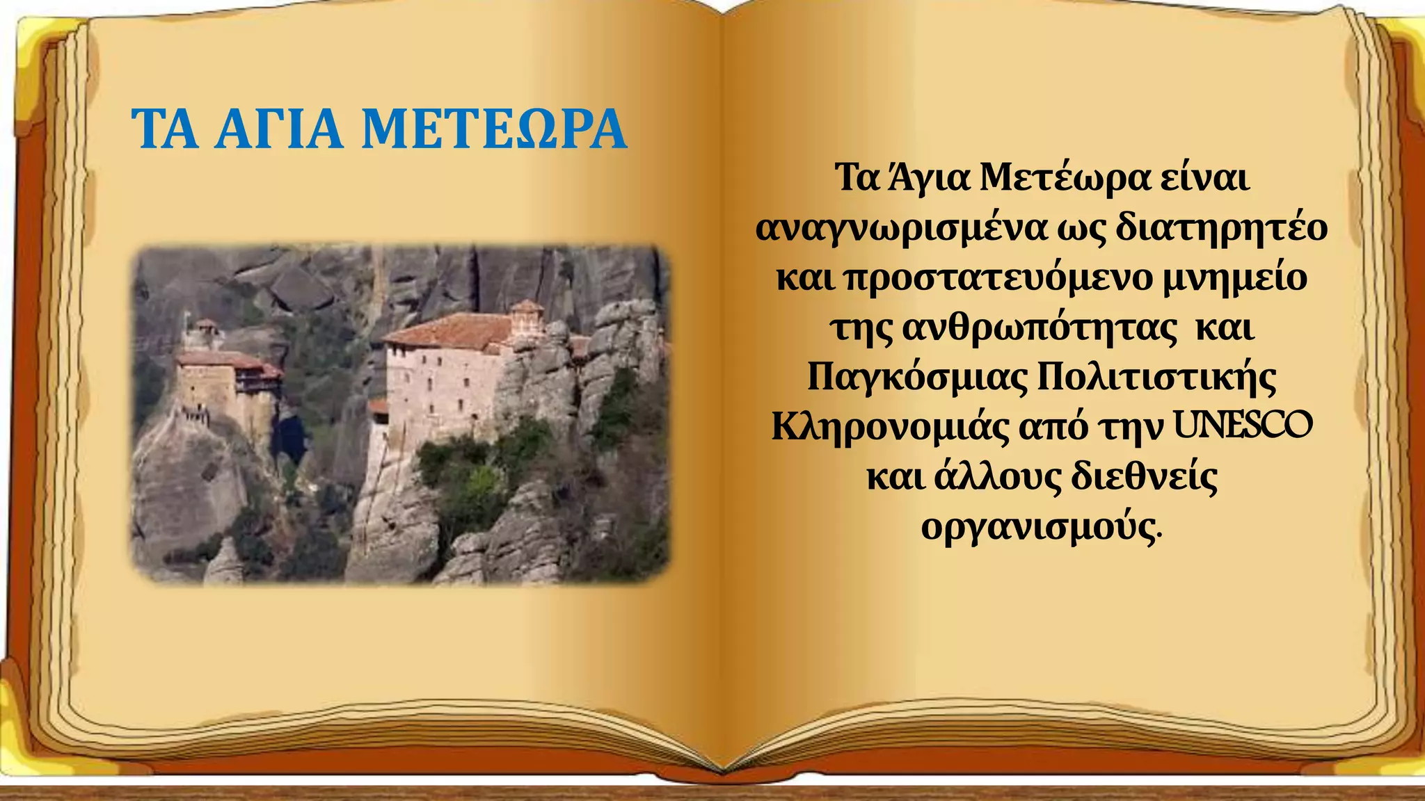 Τα Άγια Μετέωρα είναι
αναγνωρισμένα ως διατηρητέο
και προστατευόμενο μνημείο
της ανθρωπότητας και
Παγκόσμιας Πολιτιστικής
Κληρονομιάς από την UNESCO
και άλλους διεθνείς
οργανισμούς.
ΤΑ ΑΓΙΑ ΜΕΤΕΩΡΑ
 