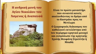 Η ανδρική μονή του
Αγίου Νικολάου του
Άσμενος ή Αναπαυσά
Είναι το πρώτο μοναστήρι
που συναντά κανείς
ακολουθώντας το δρόμο από
το Καστράκι προς τα
Μετέωρα.
Ο ζωγραφικός διάκοσμος του
καθολικού εκτελέστηκε από
τον περίφημο κρητικό μοναχό
και εκπρόσωπο της κρητικής
Σχολής Θεοφάνη Στρελίτζα ή
Μπαθά.
 