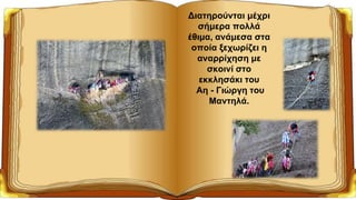 Διατηρούνται μέχρι
σήμερα πολλά
έθιμα, ανάμεσα στα
οποία ξεχωρίζει η
αναρρίχηση με
σκοινί στο
εκκλησάκι του
Αη - Γιώργη του
Μαντηλά.
 