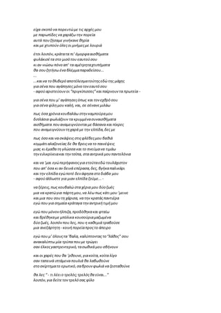 είχα σκοπό να πορευτώμε τις αρχές μου
με παρωπίδες να χαράξω την πορεία
αυτά πουζήσαμε γινήκανεθηρία
και με χτυπούν όλεςοι μνήμεςμε λουριά
έτσι λοιπόν,κράτατα πι’ όμορφααισθήματα
φυλάκισέτα στο μισό του εαυτούσου
κι αν νιώσω πόνο απ’ τα αμέτρηταχτυπήματα
θα σουζητήσω ένα βλέμμαπαραδείσου...
...
...καινα το θλιβερό αποτέλεσματούτηςεδώ της μάχης
για σένα που αγάπησες μόνο τονεαυτό σου
- αφούαριστεύουνοι “πριγκίπισσες”και παίρνουν τα πρωτεία -
για σένα που μ’ αγάπησεςόπως και τον εχθρό σου
για σένα φίλη μου καλή,ναι, σε σένανεμιλάω
πως όσα χρόνιακουβαλάω στηνκαμπούραμου
διπλάσια φωλιάζουν τα κρυμμένασυναισθήματα
αισθήματα πουαναμειγνύονταιμε βάσανα και πίκρες
που αναμειγνύουντηχαρά με την ελπίδα,δες με
πως όσο και να σκάψεις στιςφλέβεςμου βαθιά
κομμάτιαλαζονείας δε θα βρειςνα το παινέψεις
μιας κι έμαθα τη γλώσσα και το πνεύμανα τιμάω
τηνειλικρίνειακαι τηντσίπα, στα αντρικά μουπαντελόνια
και να ‘μαι εγώπερήφανοςγια ετούταεδώ τουλάχιστον
που απ’ όσα κι αν δεινά επέρασα,δες, βγήκαπαλικάρι
και την ελπίδα εγώποτέ δενάφησα στο διάβα μου
- αφούάλλωστε για μιαν ελπίδα ζούμε... -
να ξέρεις,πως κουβαλώ στα χέρια μου δύο ζωές
μια να κρατώγια πάρτημου,να λέω πως κάτι μου ‘μεινε
και μια που σουτη χάρισα, να την κρατάςπαντιέρα
εγώ που για σημαία κράταγα τηναντρικήτιμήμου
εγώ που μόνονήλπιζα,προδόθηκακαι φταίω
και βρέθηκαμε μπόλικα κουσούριαμαζωμένα
δύο ζωές, λοιπόνπου λες, που η καθεμιά τραβούσε
μια ανεξάρτητη - κοινήπορείαπροςτο άπειρο
εγώ που μ’ όλουςτα ‘βαλα, καλύπτοντας το “λάθος” σου
ανακαλύπτω μία τρύπα πουμε τρώγει
σαν έλκοςγαστρεντερικό,τασωθικά μου σβήνουν
και οι χαρές που θα ‘ρθουνε,γιακοίτα,κοίτα λίγο
σαν ταπεινά ιπτάμενα πουλιά θα λαβωθούνε
στο σκίρτηματο ερωτικό,σαβρουνφωλιά να ζεσταθούνε
θα λες “ - τι λέειο τρελός;τρελόςθα είναι...”
λοιπόν,για δείτετοντρελό σας φίλο
 