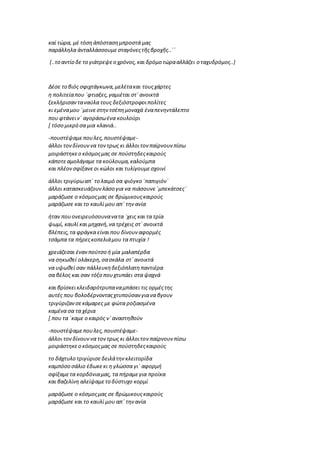 καί τώρα, μέ τόση ἀπόστασημπροστά μας
παράλληλα ἀνταλλάσσουμε σταγόνεςτῆςβροχῆς..΄΄
(..το αντίο δε το γιάτρεψεο χρόνος,και δρόμο τώρααλλάζει ο ταχυδρόμος..)
Δέσε το βιός σφιχτάγκωνα,μελέτακαι τουςχάρτες
η πολιτείαπου ΄φτιαξες,γαμιέται στ΄ανοικτά
ξεκλήρισανταναύλα τους δεξιόστροφοιπολίτες
κι εμέναμου ΄μεινεστηντσέπημοναχά έναπενηντάλεπτο
που φτάνειν΄ αγοράσωένα κουλούρι
[ τόσο μικρό σα μια κλανιά..
-πουστέψαμεπουλες,πουστέψαμε-
άλλοι τονδίνουννα τοντρως κι άλλοιτον παίρνουν πίσω
μοιράστηκεο κόσμοςμας σε πούστηδεςκαιρούς
κάποτεαμολάγαμε τα κούλουμα,καλούμπα
και πλέονσφίξανεοι κώλοι και τυλίγουμεσχοινί
άλλοι τριγύρωαπ΄ το λαιμό σα φιόγκο ΄παπιγιόν΄
άλλοι κατασκευάζουνλάσο για να πιάσουνε΄μπεκάτσες΄
μαράζωσε ο κόσμοςμας σε βρώμικουςκαιρούς
μαράζωσε και το καυλί μου απ΄ τηνανία
ήταν πουονειρευόσουνανατα ΄χεις και τα τρία
ψωμί, καυλί και μηχανή,να τρέχεις στ΄ανοικτά
βλέπεις,τα φράγκα είναιπου δίνουν αφορμές
τσάμπα τα πήρεςκοπελιάμου τα πτυχία !
χρειάζεσαι ένανπούτσο ή μία μαλαπέρδα
να σηκωθεί ολάκερη,σασκάλα στ΄ανοικτά
να υψωθεί σαν πάλλευκηδεξιόπλατηπαντιέρα
σα βέλος και σαν τόξο πουχτυπάει στα ψαχνά
και βρίσκεικλειδαρότρυπαναμπάσει τις ορμέςτης
αυτές που βολοδέρνονταςχτυπούσαν γιανα βγουν
τριγύριζανσεκάμαρες με φώτα ροζιασμένα
καμένα σα τα χέρια
[ που τα ΄καμε ο καιρός ν΄αναστηθούν
-πουστέψαμεπουλες,πουστέψαμε-
άλλοι τονδίνουννα τοντρως κι άλλοιτον παίρνουν πίσω
μοιράστηκεο κόσμοςμας σε πούστηδεςκαιρούς
το δάχτυλο τριγύρισεδειλάτηνκλειτορίδα
καμπόσο σάλιο έδωκεκι η γλώσσα γι΄ αφορμή
σφίξαμετα κορδόνιαμας, τα πήραμεγια προίκα
και βαζελίνη αλείψαμετο δύστυχο κορμί
μαράζωσε ο κόσμοςμας σε βρώμικουςκαιρούς
μαράζωσε και το καυλί μου απ΄ τηνανία
 