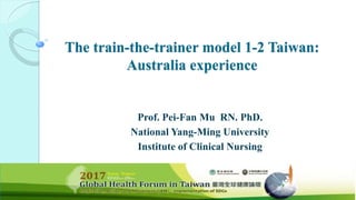 The train-the-trainer model 1-2 Taiwan:
Australia experience
Prof. Pei-Fan Mu RN. PhD.
National Yang-Ming University
Institute of Clinical Nursing
 