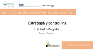 Estrategia y controlling
Luis Karlos Delgado
Director Gerente
Las funciones del controller en las organizaciones
Bilbao, 18 de octubre de 2017
 