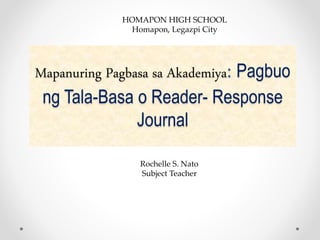 Mapanuring Pagbasa sa Akademiya: Pagbuo
ng Tala-Basa o Reader- Response
Journal
HOMAPON HIGH SCHOOL
Homapon, Legazpi City
Rochelle S. Nato
Subject Teacher
 