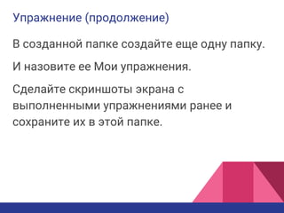Упражнение (продолжение)
В созданной папке создайте еще одну папку.
И назовите ее Мои упражнения.
Сделайте скриншоты экрана с
выполненными упражнениями ранее и
сохраните их в этой папке.
 