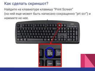 Как сделать скриншот?
Найдите на клавиатуре клавишу “Print Screen”
(на ней еще может быть написано сокращенно “prt scr”) и
нажмите не нее.
 