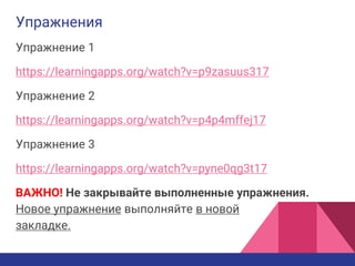 Упражнения
Упражнение 1
https://learningapps.org/watch?v=p9zasuus317
Упражнение 2
https://learningapps.org/watch?v=p4p4mffej17
Упражнение 3
https://learningapps.org/watch?v=pyne0qg3t17
ВАЖНО! Не закрывайте выполненные упражнения.
Новое упражнение выполняйте в новой
закладке.
 