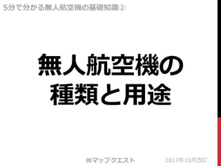 無人航空機の
種類と用途
5分で分かる無人航空機の基礎知識②
㈱マップクエスト 2017年10月改訂
 