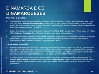 FCSH-UNL/DALIAN 2017/2018
DINAMARCA E OS
DINAMARQUESES
Os velhos e grandes…
 Provavelmente todos, em algum momento, ouviram o conto de fadas do patinho feio que cresceu e se tornou
num belo cisne. Hans Christian Andersen é, sem dúvida, o mais famoso dinamarquês de todos os tempos,
graças aos seus contos de fadas mágicos, adorados pelas crianças e adultos no mundo inteiro. Os seus contos
foram traduzidas em mais de 150 línguas.
 Outros dinamarqueses realmente grandes incluem o físico Niels Bohr, que ganhou o Prémio Nobel em 1922, e
o filósofo Søren Kierkegaard, que ficou conhecido como o pai do existencialismo.
 O design dinamarquês, exemplificado por Arne Jacobsen, também ganhou considerável respeito e aprovação
internacional. Os arquitetos dinamarqueses são internacionalmente aclamados, sendo o mais famoso
provavelmente Jørn Utzon que desenhou a Sydney Opera House.
…e os novos e grandes
 A Dinamarca também possui tradições cinematográficas fortes e notórias. A partir dos anos 80, diretores como
Lars von Trier e Gabriel Axel tornaram-se expoentes do cinema de vanguarda. Ganharam vários prémios
internacionais por desafiarem e explorarem os limites tradicionais da produção cinematográfica . E, em 2011, a
diretora dinamarquesa Susanne Bier recebeu um Oscar por “Em um Mundo Melhor”.
 Nos últimos anos, uma nova geração de Grandes Dinamarqueses destacaram-se internacionalmente. Em
especial, Bjarke Ingels, arquiteto de grande sucesso, e Rene Redzepi, chef do melhor restaurante do mundo,
Noma, chamam frequentemente a atenção pelos seus modos novos e únicos de pensar a arquitetura e a
gastronomia.
16
http://denmark.dk/pt/encontre-os-dinamarqueses/grandes-dinamarqueses/
 