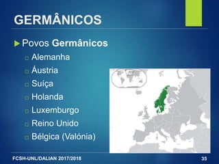 FCSH-UNL/DALIAN 2017/2018
GERMÂNICOS
 Povos Germânicos
□ Alemanha
□ Áustria
□ Suíça
□ Holanda
□ Luxemburgo
□ Reino Unido
□ Bélgica (Valónia)
35
 