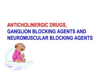 ANTICHOLINERGIC DRUGS,
GANGLION BLOCKING AGENTS AND
NEUROMUSCULAR BLOCKING AGENTS
 