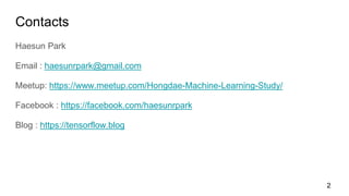Contacts
Haesun Park
Email : haesunrpark@gmail.com
Meetup: https://www.meetup.com/Hongdae-Machine-Learning-Study/
Facebook : https://facebook.com/haesunrpark
Blog : https://tensorflow.blog
2
 