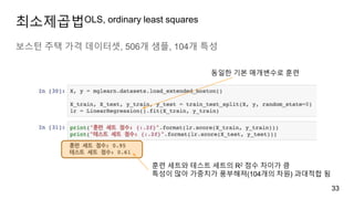 최소제곱법OLS, ordinary least squares
보스턴 주택 가격 데이터셋, 506개 샘플, 104개 특성
33
훈련 세트와 테스트 세트의 R2 점수 차이가 큼
특성이 많아 가중치가 풍부해져(104개의 차원) 과대적합 됨
동일한 기본 매개변수로 훈련
 
