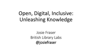 Open, Digital, Inclusive:
Unleashing Knowledge
Josie Fraser
British Library Labs
@josiefraser
 