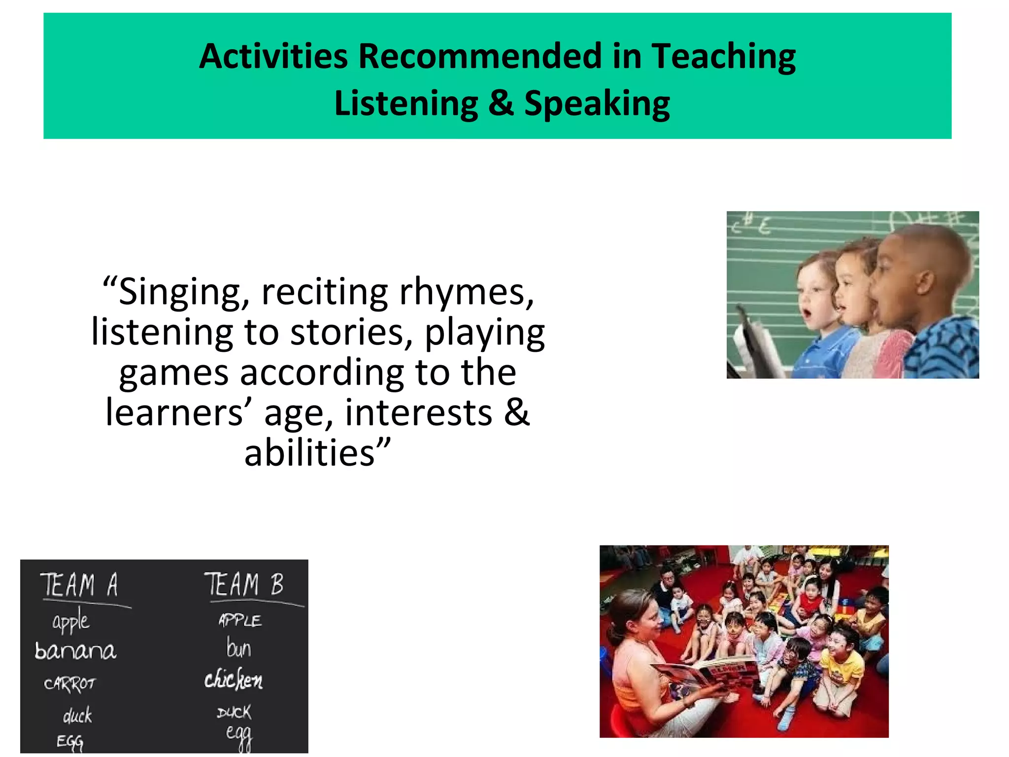 Activities Recommended in Teaching
Listening & Speaking
“Singing, reciting rhymes,
listening to stories, playing
games according to the
learners’ age, interests &
abilities”
 