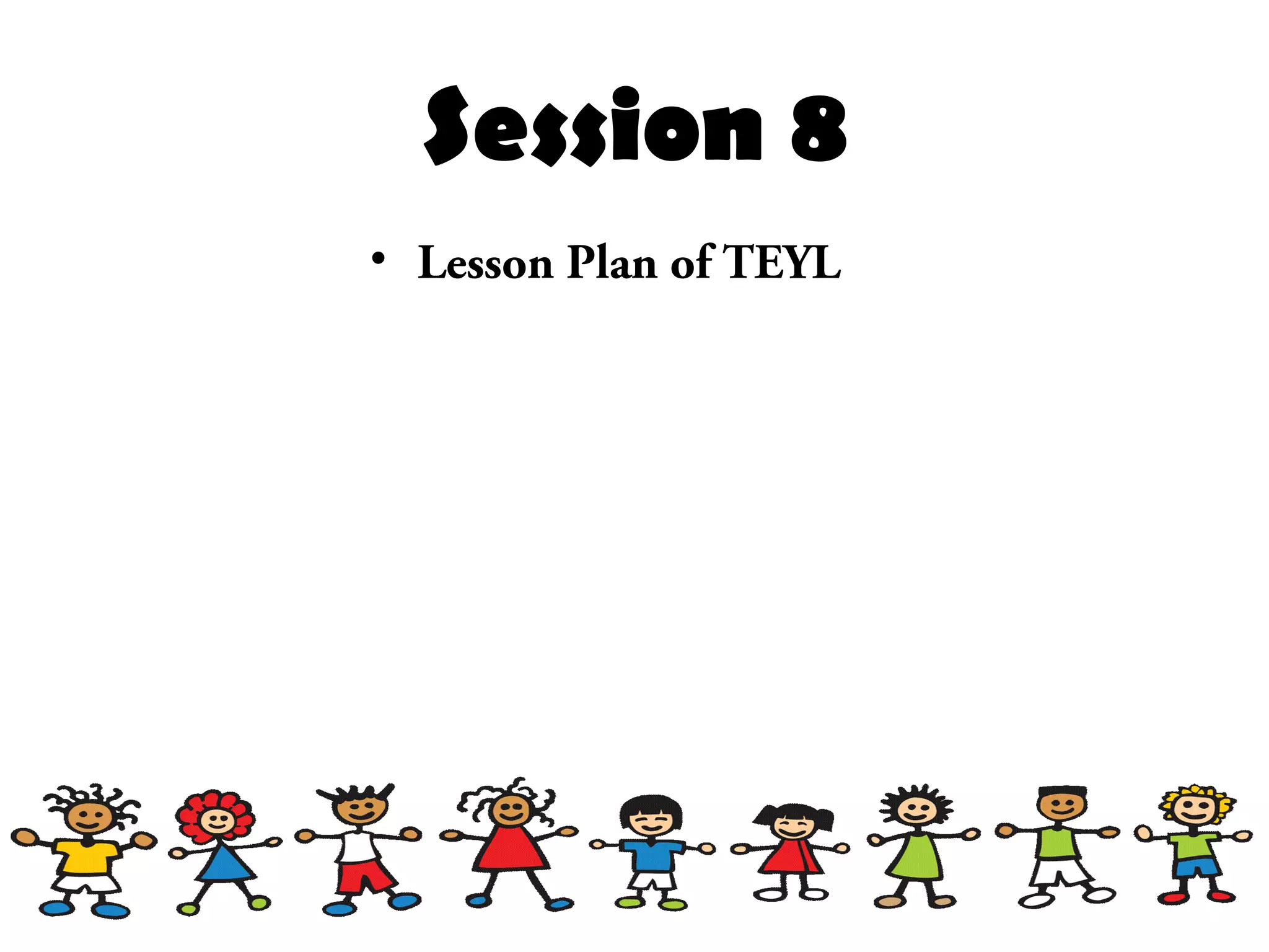 Session 8
• Lesson Plan of TEYL
 