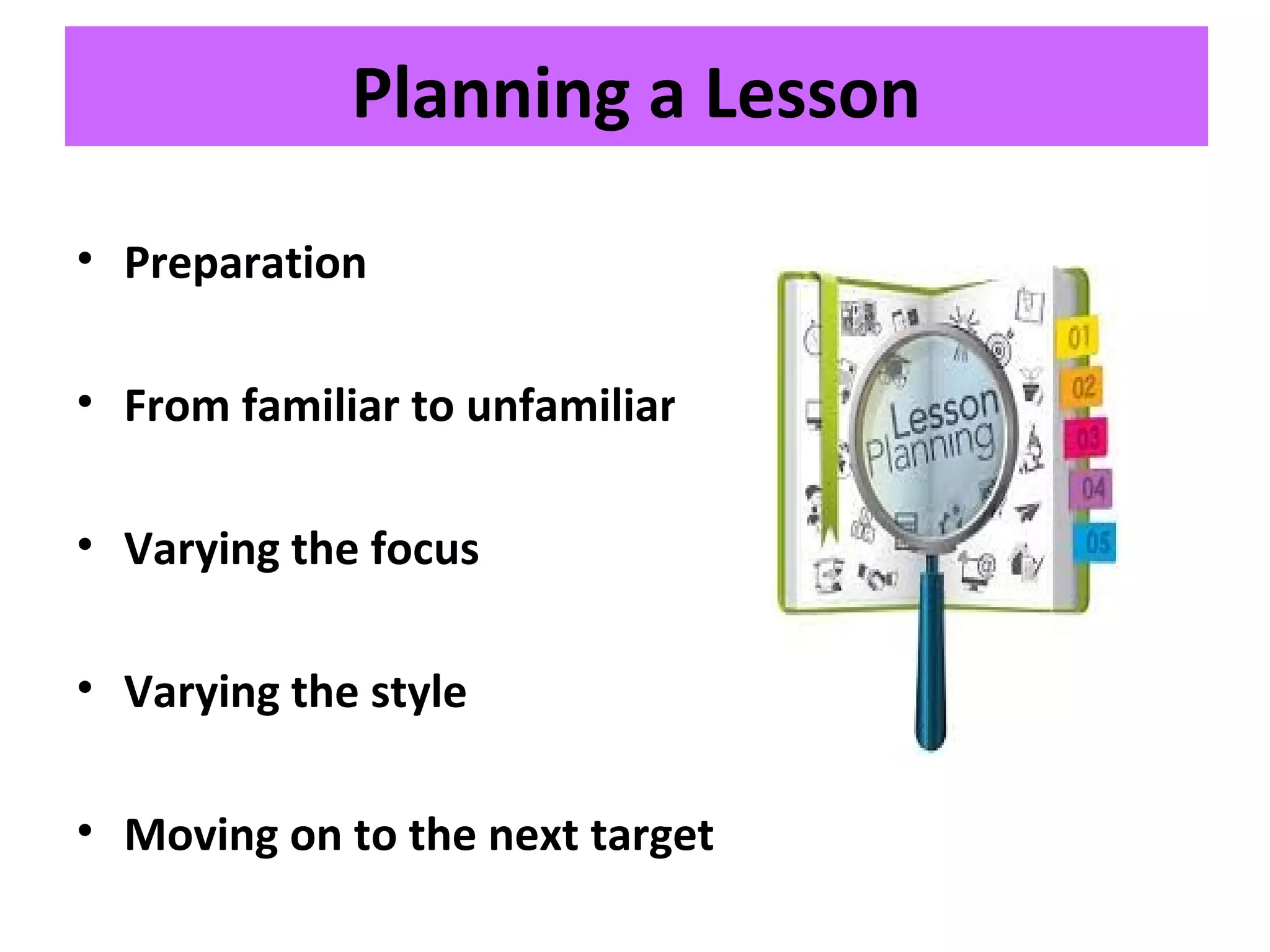 Planning a Lesson
• Preparation
• From familiar to unfamiliar
• Varying the focus
• Varying the style
• Moving on to the next target
 