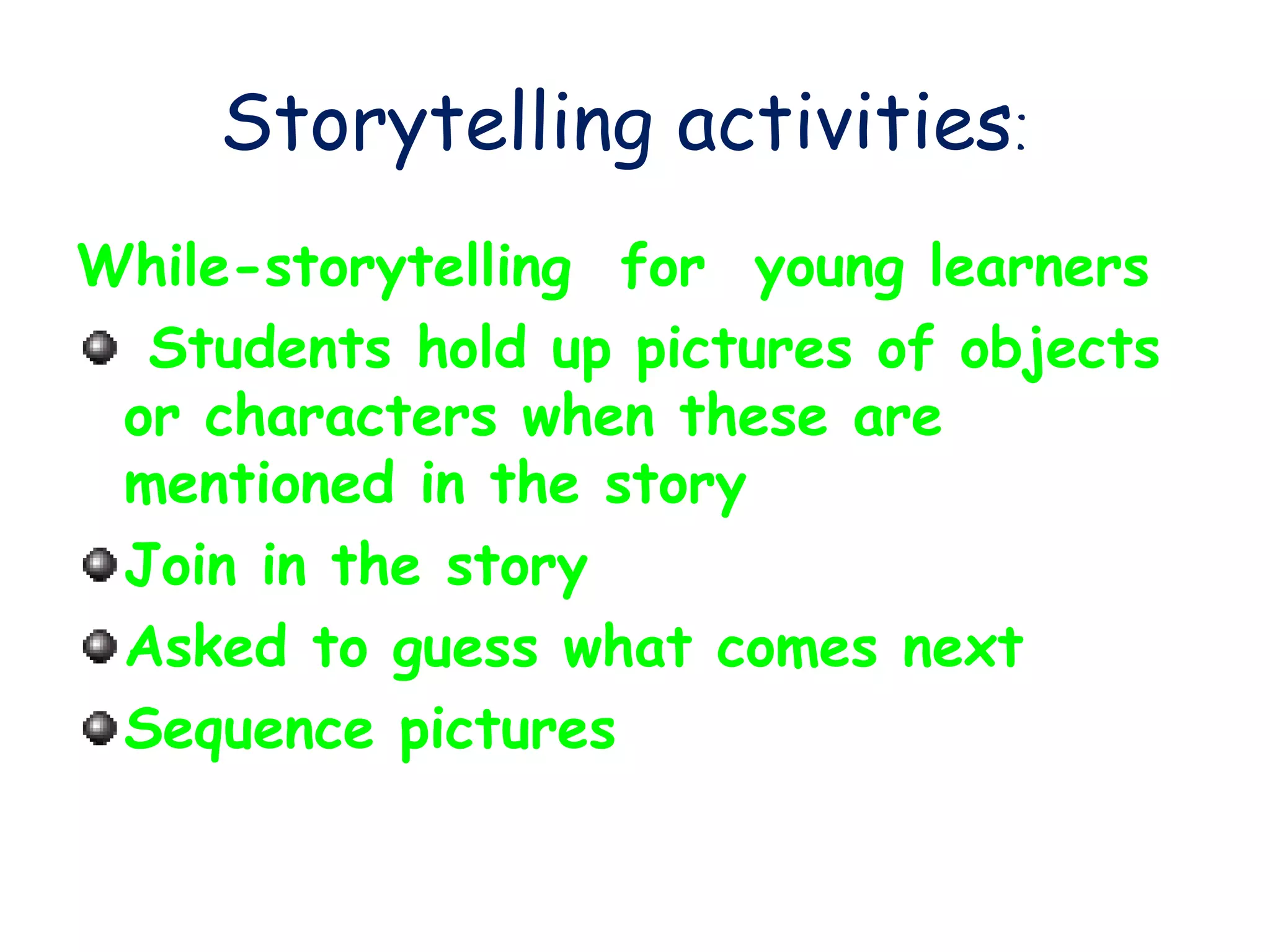 Storytelling activities:
While-storytelling for young learners
Students hold up pictures of objects
or characters when these are
mentioned in the story
Join in the story
Asked to guess what comes next
Sequence pictures
 