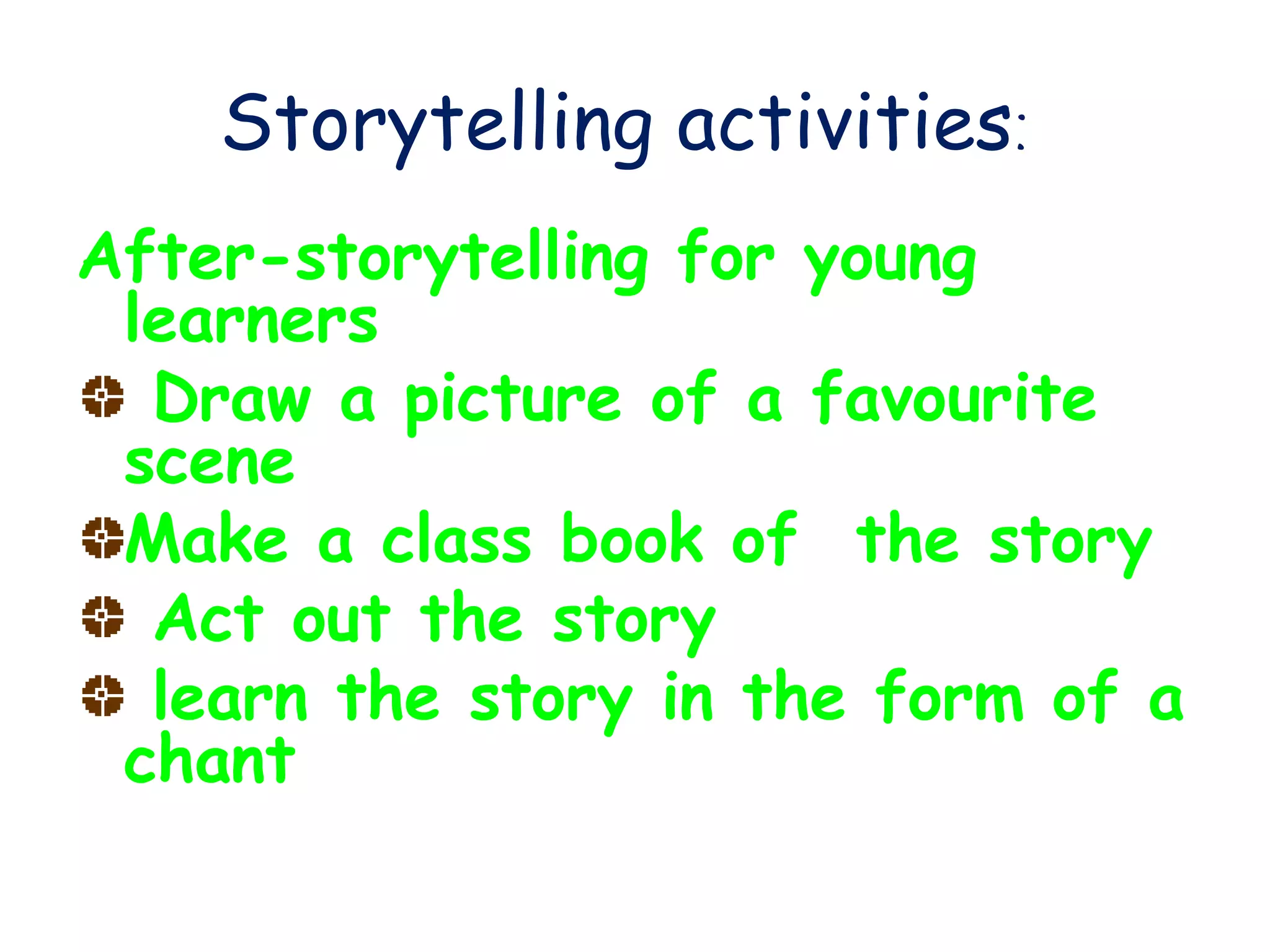 Storytelling activities:
After-storytelling for young
learners
Draw a picture of a favourite
scene
Make a class book of the story
Act out the story
learn the story in the form of a
chant
 