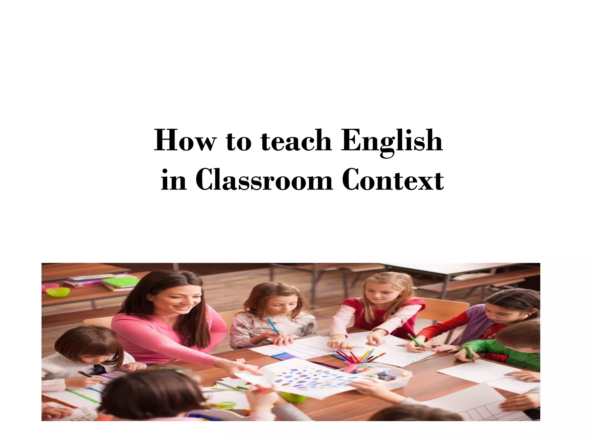 How to teach English
in Classroom Context
 