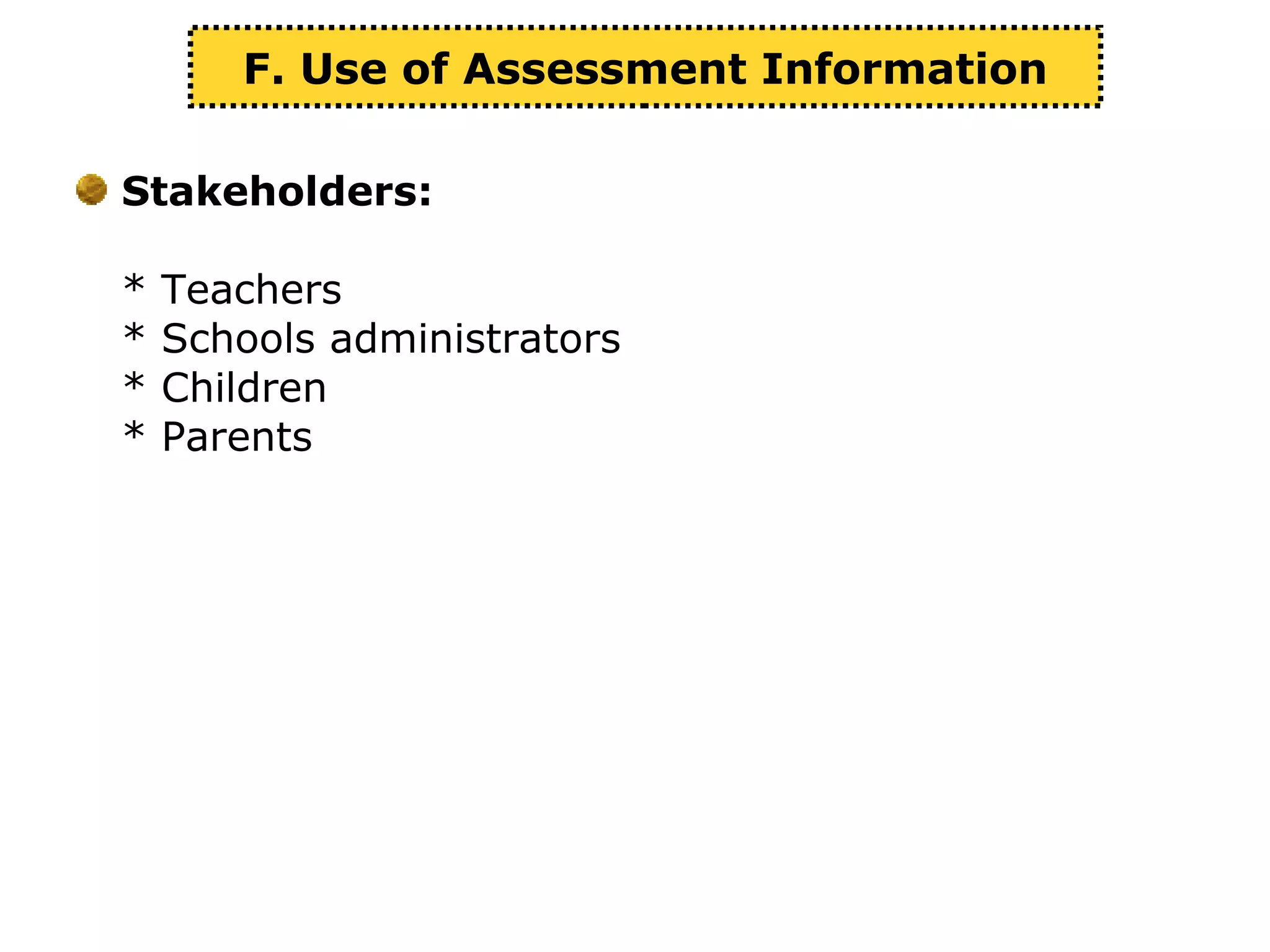 Stakeholders:
* Teachers
* Schools administrators
* Children
* Parents
F. Use of Assessment Information
 