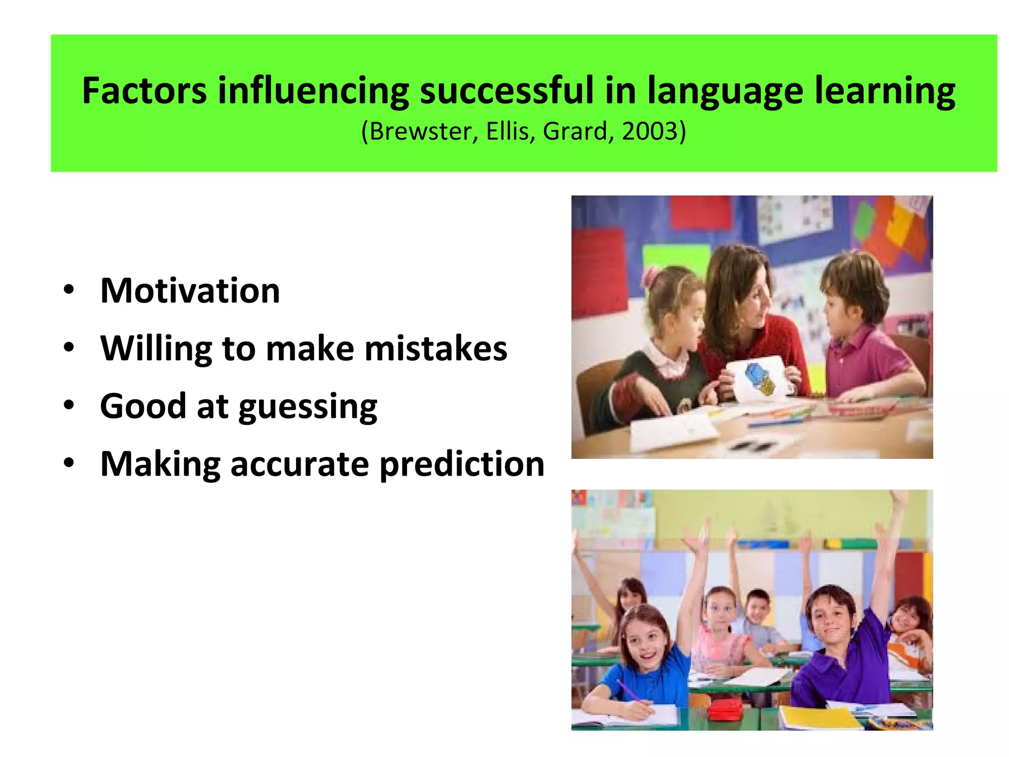 • Motivation
• Willing to make mistakes
• Good at guessing
• Making accurate prediction
Factors influencing successful in language learning
(Brewster, Ellis, Grard, 2003)
 