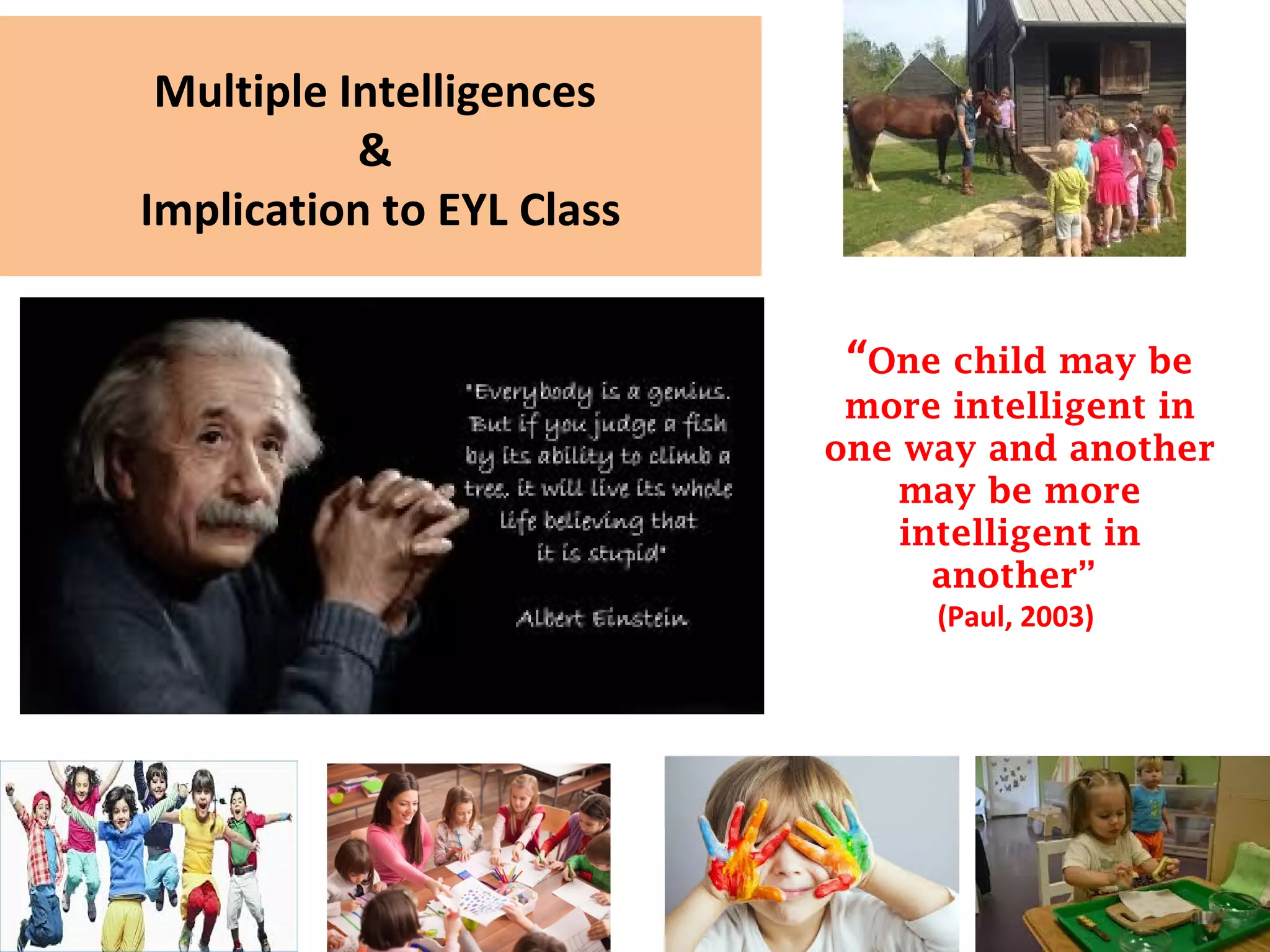 Multiple Intelligences
&
Implication to EYL Class
“One child may be
more intelligent in
one way and another
may be more
intelligent in
another”
(Paul, 2003)
 