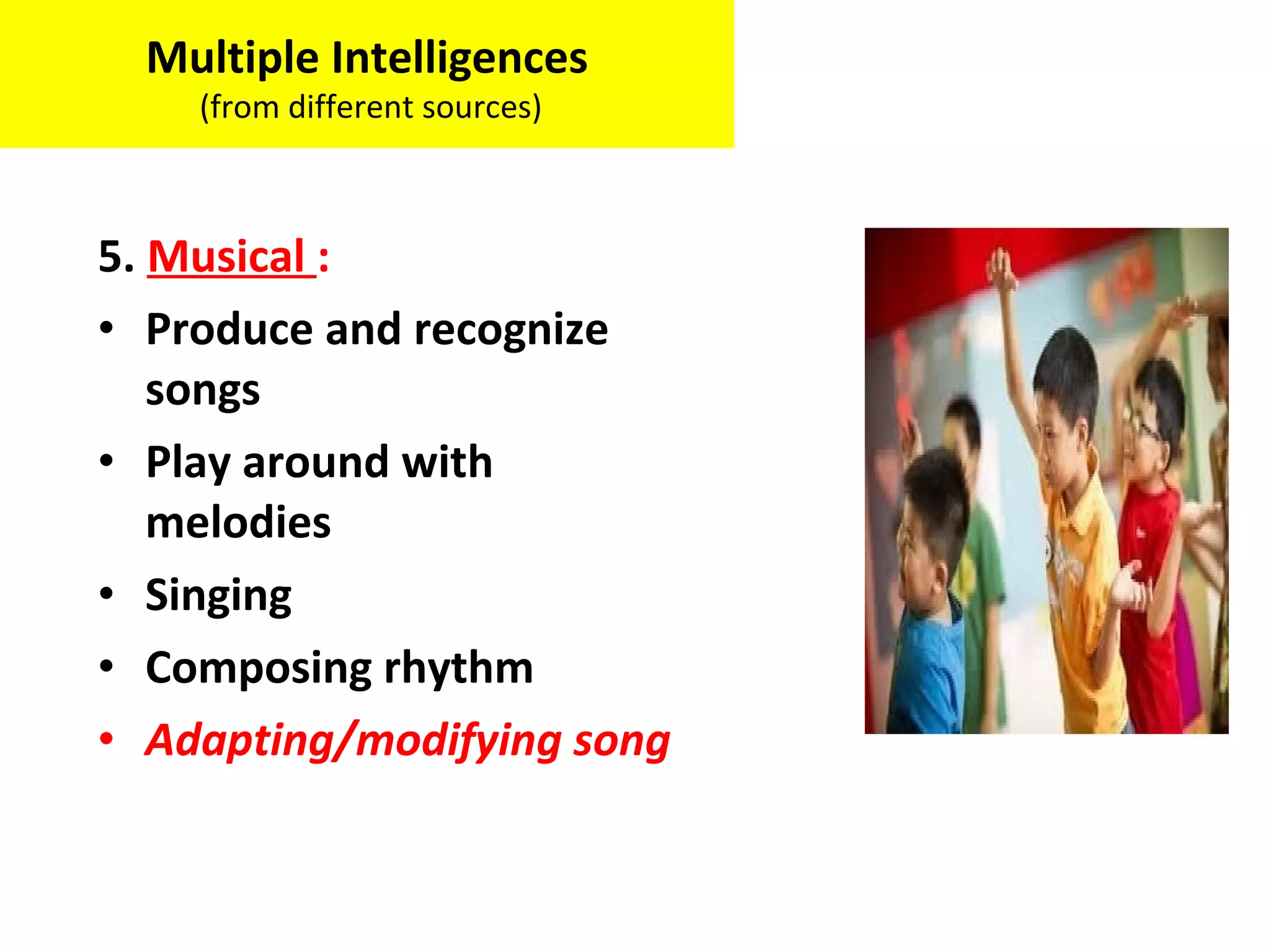 5. Musical :
• Produce and recognize
songs
• Play around with
melodies
• Singing
• Composing rhythm
• Adapting/modifying song
Multiple Intelligences
(from different sources)
 