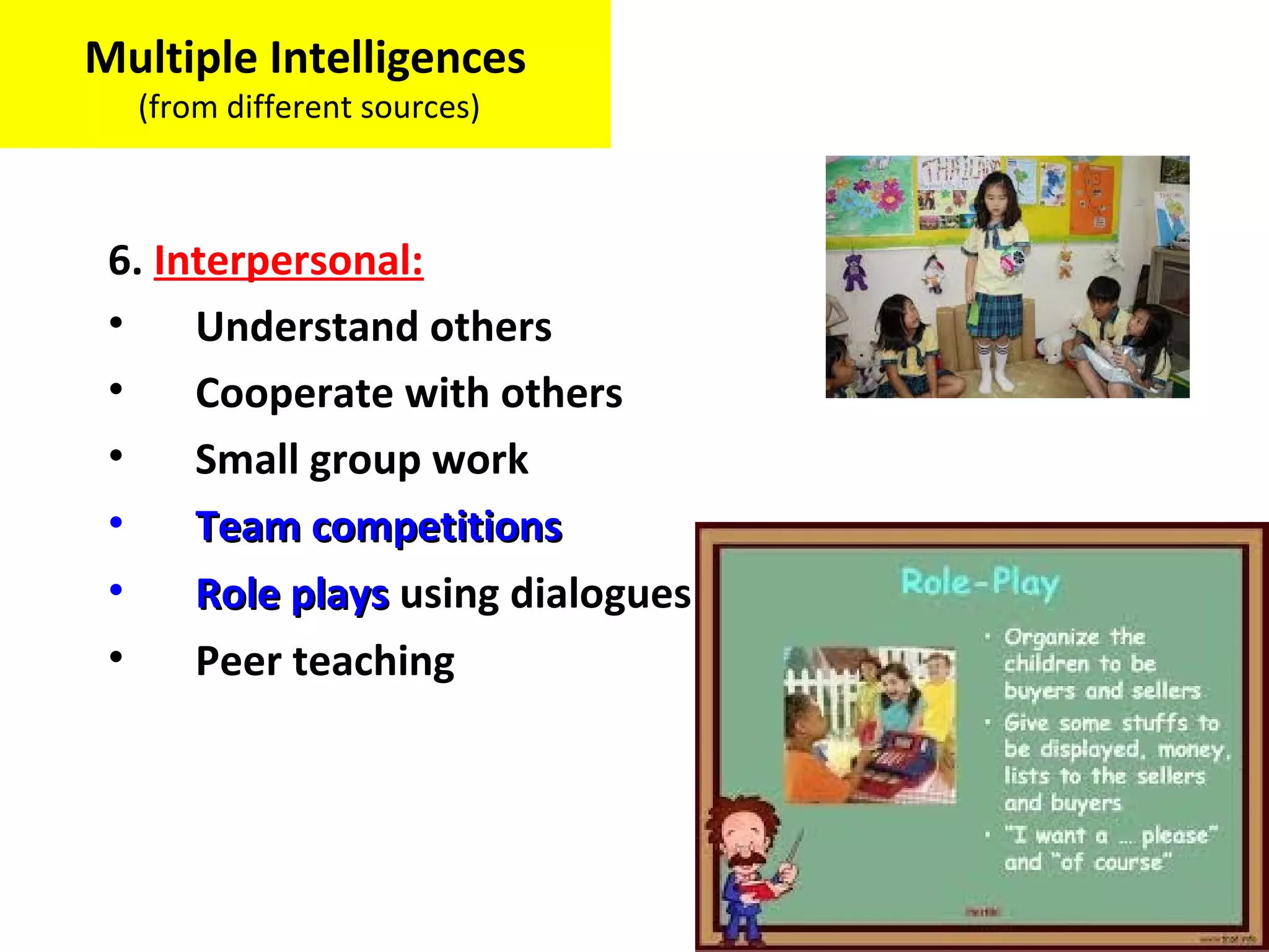 6. Interpersonal:
• Understand others
• Cooperate with others
• Small group work
• Team competitionsTeam competitions
• Role playsRole plays using dialogues
• Peer teaching
Multiple Intelligences
(from different sources)
 