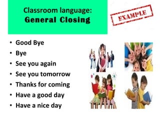 • Good Bye
• Bye
• See you again
• See you tomorrow
• Thanks for coming
• Have a good day
• Have a nice day
Classroom language:
General Closing
 