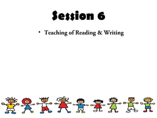 Session 6
• Teaching of Reading & Writing
 