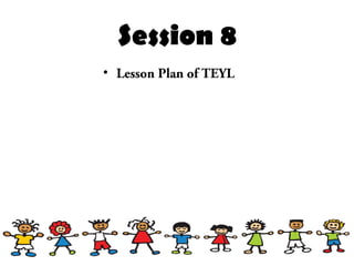 Session 8
• Lesson Plan of TEYL
 
