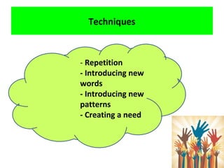 Techniques
- Repetition
- Introducing new
words
- Introducing new
patterns
- Creating a need
 