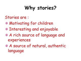 Why stories?
Stories are :
Motivating for children
Interesting and enjoyable
A rich source of language and
experiences
A source of natural, authentic
language
 