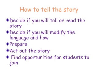 How to tell the story
Decide if you will tell or read the
story
Decide if you will modify the
language and how
Prepare
Act out the story
Find opportunities for students to
join
 