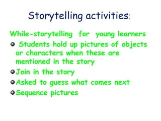 Storytelling activities:
While-storytelling for young learners
Students hold up pictures of objects
or characters when these are
mentioned in the story
Join in the story
Asked to guess what comes next
Sequence pictures
 