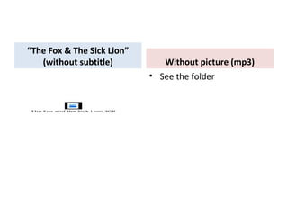 “The Fox & The Sick Lion”
(without subtitle) Without picture (mp3)
• See the folder
The Fox and the Sick Lion.3GP
 