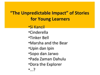 “The Unpredictable Impact” of Stories
for Young Learners
•Si Kancil
•Cinderella
•Tinker Bell
•Marsha and the Bear
•Upin dan Ipin
•Sopo dan Jarwo
•Pada Zaman Dahulu
•Dora the Explorer
•...?
 