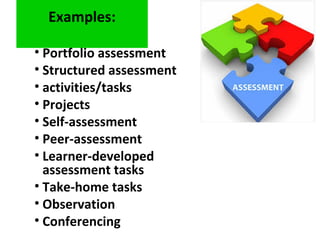 Examples:
• Portfolio assessment
• Structured assessment
• activities/tasks
• Projects
• Self-assessment
• Peer-assessment
• Learner-developed
assessment tasks
• Take-home tasks
• Observation
• Conferencing
 