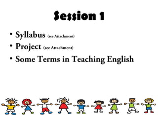 Session 1
• Syllabus (see Attachment)
• Project (see Attachment)
• Some Terms in Teaching English
 