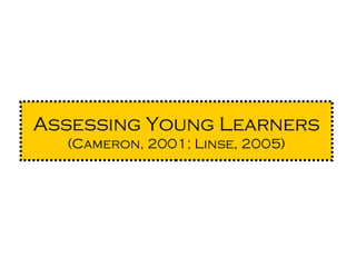 Assessing Young Learners
(Cameron, 2001; Linse, 2005)
 