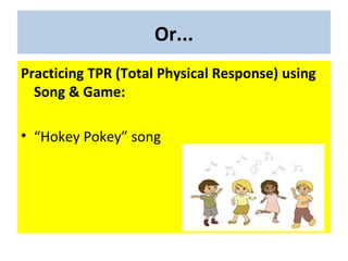 Or...
Practicing TPR (Total Physical Response) using
Song & Game:
• “Hokey Pokey” song
 