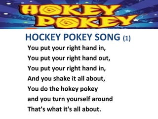 You put your right hand in,
You put your right hand out,
You put your right hand in,
And you shake it all about,
You do the hokey pokey
and you turn yourself around
That’s what it's all about.
HOCKEY POKEY SONG (1)
 