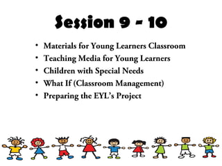 Session 9 - 10
• Materials for Young Learners Classroom
• Teaching Media for Young Learners
• Children with Special Needs
• What If (Classroom Management)
• Preparing the EYL’s Project
 