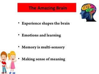 The Amazing Brain
• Experience shapes the brain
• Emotions and learning
• Memory is multi-sensory
• Making sense of meaning
 