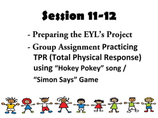 Session 11-12
- Preparing the EYL’s Project
- Group Assignment Practicing
TPR (Total Physical Response)
using “Hokey Pokey” song /
“Simon Says” Game
 