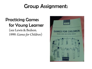 Group Assignment:
Practicing Games
for Young Learner
(see Lewis & Bedson.
1999. Games for Children)
 