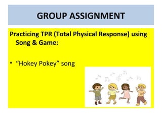GROUP ASSIGNMENT
Practicing TPR (Total Physical Response) using
Song & Game:
• “Hokey Pokey” song
 